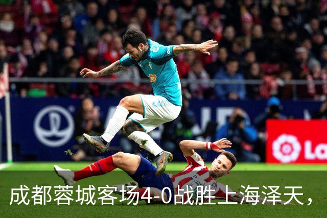 成都蓉城客场4-0战胜上海泽天，晋级足协杯下一轮