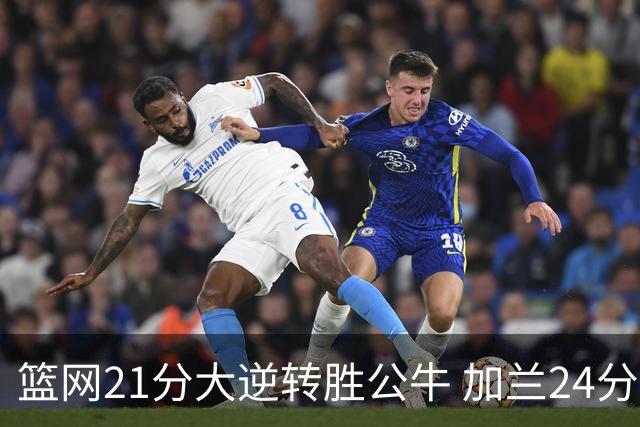 篮网21分大逆转胜公牛 加兰24分骑士险胜猛龙